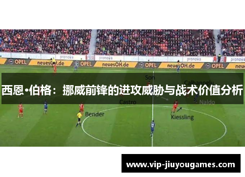 西恩·伯格：挪威前锋的进攻威胁与战术价值分析