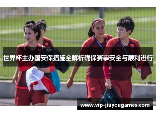 世界杯主办国安保措施全解析确保赛事安全与顺利进行