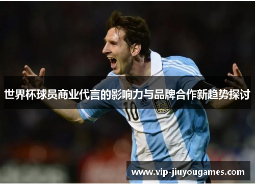 世界杯球员商业代言的影响力与品牌合作新趋势探讨