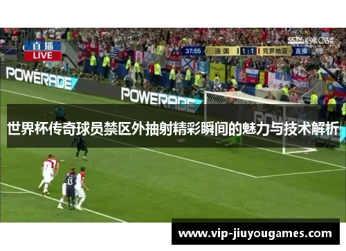 世界杯传奇球员禁区外抽射精彩瞬间的魅力与技术解析