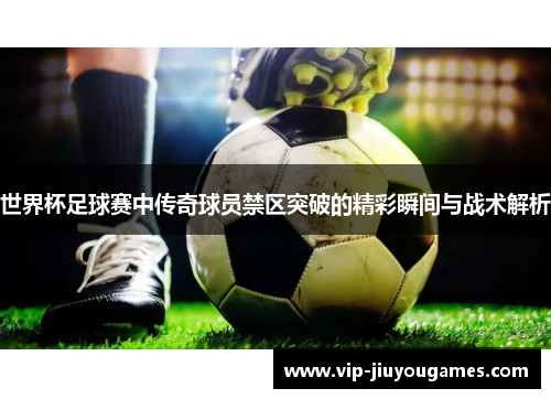 世界杯足球赛中传奇球员禁区突破的精彩瞬间与战术解析