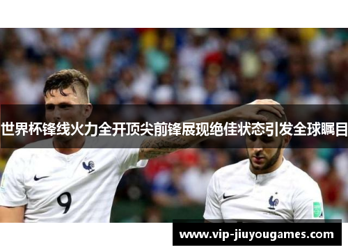 世界杯锋线火力全开顶尖前锋展现绝佳状态引发全球瞩目