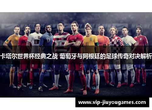卡塔尔世界杯经典之战 葡萄牙与阿根廷的足球传奇对决解析