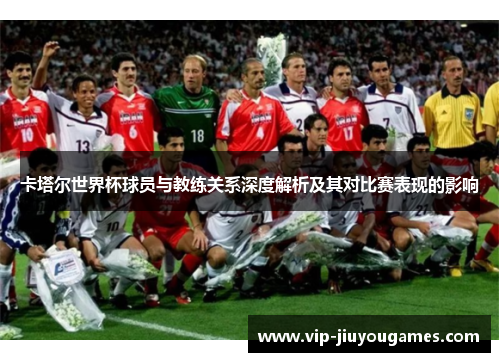 卡塔尔世界杯球员与教练关系深度解析及其对比赛表现的影响