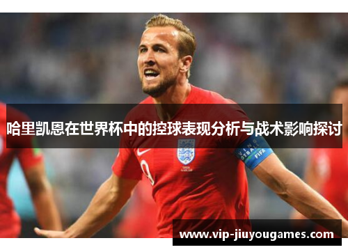 哈里凯恩在世界杯中的控球表现分析与战术影响探讨