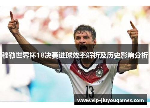 穆勒世界杯18决赛进球效率解析及历史影响分析