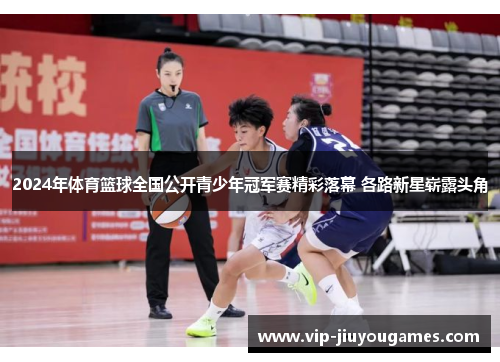 2024年体育篮球全国公开青少年冠军赛精彩落幕 各路新星崭露头角