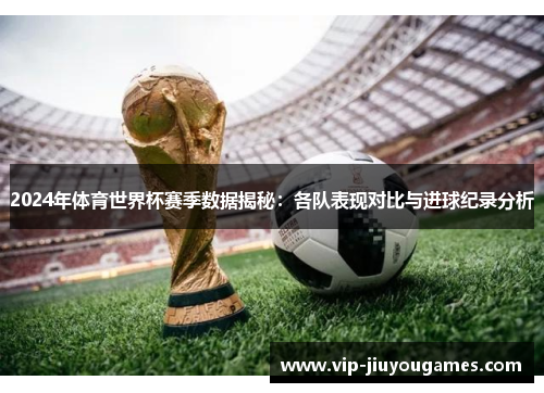 2024年体育世界杯赛季数据揭秘：各队表现对比与进球纪录分析
