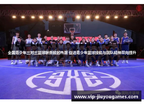 全国青少年三对三篮球联赛掀起热潮 促进青少年篮球技能与团队精神双向提升