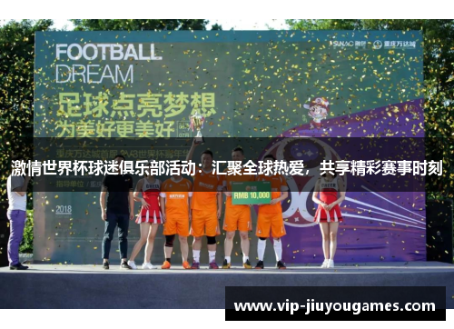 激情世界杯球迷俱乐部活动：汇聚全球热爱，共享精彩赛事时刻