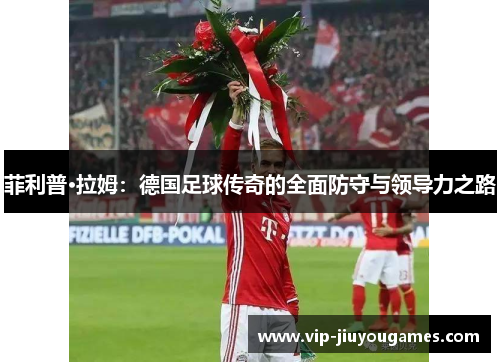 菲利普·拉姆：德国足球传奇的全面防守与领导力之路