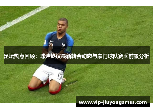 足坛热点回顾：球迷热议最新转会动态与豪门球队赛季前景分析