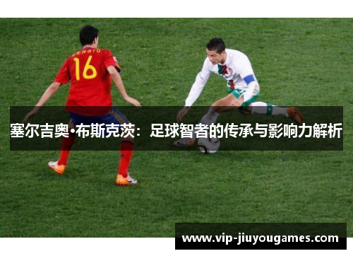 塞尔吉奥·布斯克茨：足球智者的传承与影响力解析