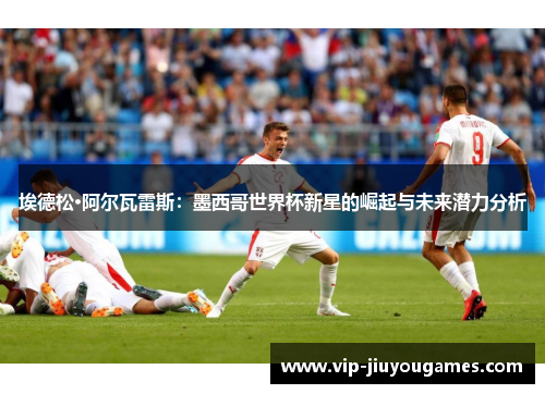 埃德松·阿尔瓦雷斯：墨西哥世界杯新星的崛起与未来潜力分析