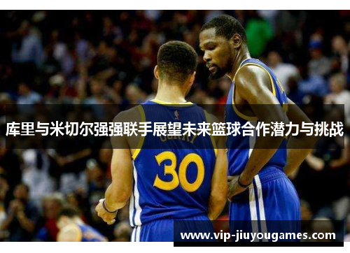 库里与米切尔强强联手展望未来篮球合作潜力与挑战