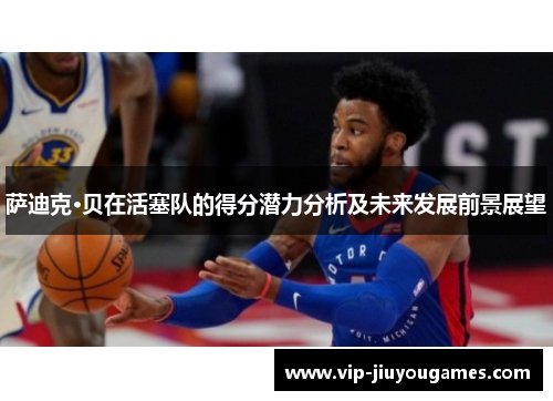 萨迪克·贝在活塞队的得分潜力分析及未来发展前景展望