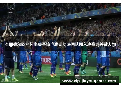 本耶德尔欧洲杯半决赛惊艳表现助法国队闯入决赛成关键人物