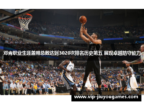 邓肯职业生涯盖帽总数达到3020次排名历史第五 展现卓越防守能力