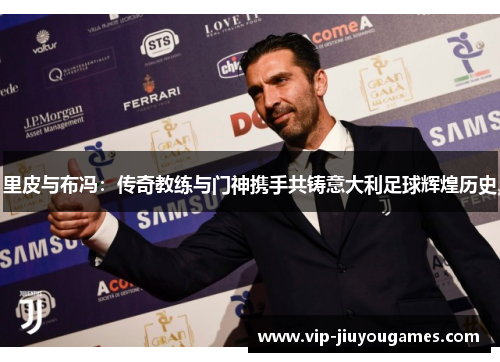 里皮与布冯：传奇教练与门神携手共铸意大利足球辉煌历史