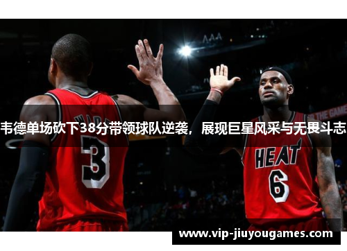 韦德单场砍下38分带领球队逆袭，展现巨星风采与无畏斗志