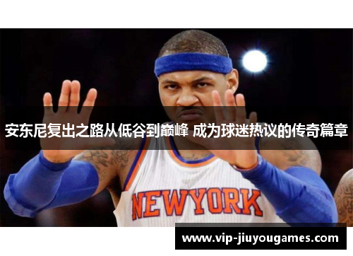 安东尼复出之路从低谷到巅峰 成为球迷热议的传奇篇章