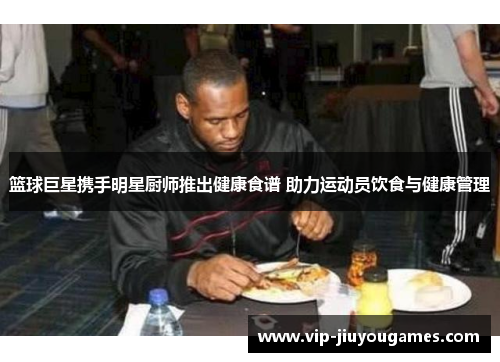 篮球巨星携手明星厨师推出健康食谱 助力运动员饮食与健康管理