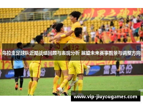 乌拉圭足球队近期战绩回顾与表现分析 展望未来赛事前景与调整方向