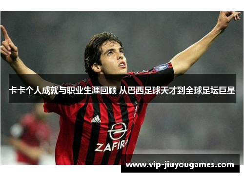 卡卡个人成就与职业生涯回顾 从巴西足球天才到全球足坛巨星