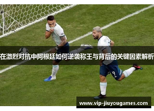 在激烈对抗中阿根廷如何逆袭称王与背后的关键因素解析