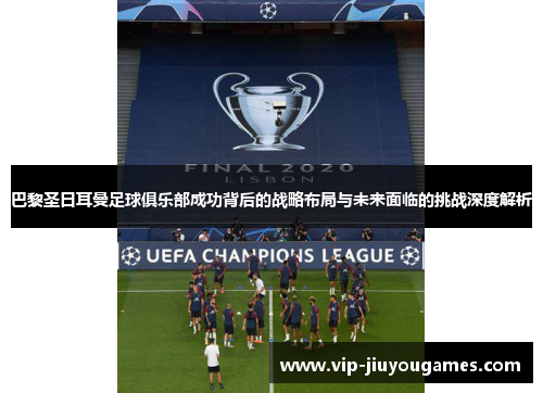 巴黎圣日耳曼足球俱乐部成功背后的战略布局与未来面临的挑战深度解析