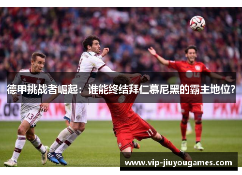 德甲挑战者崛起：谁能终结拜仁慕尼黑的霸主地位？