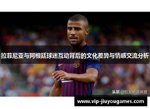 拉菲尼亚与阿根廷球迷互动背后的文化差异与情感交流分析