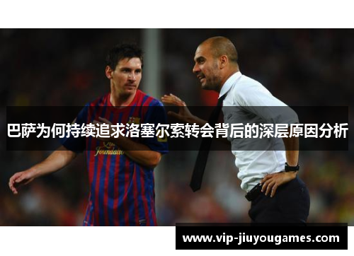 巴萨为何持续追求洛塞尔索转会背后的深层原因分析