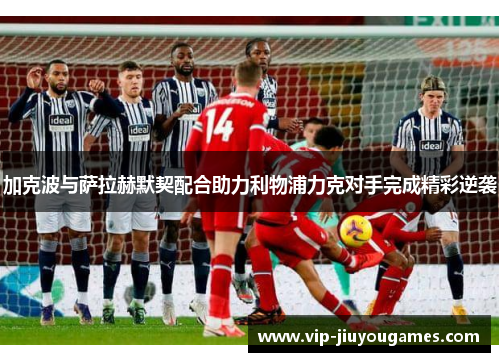 加克波与萨拉赫默契配合助力利物浦力克对手完成精彩逆袭