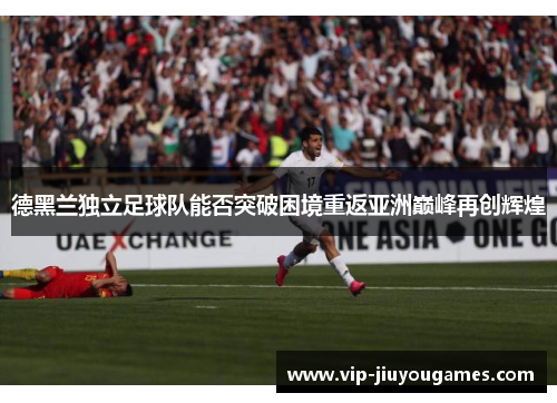 德黑兰独立足球队能否突破困境重返亚洲巅峰再创辉煌