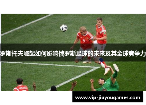罗斯托夫崛起如何影响俄罗斯足球的未来及其全球竞争力