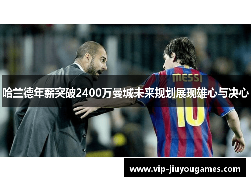 哈兰德年薪突破2400万曼城未来规划展现雄心与决心