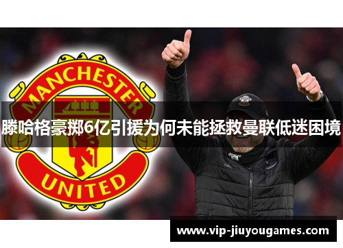 滕哈格豪掷6亿引援为何未能拯救曼联低迷困境