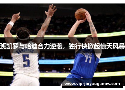 班凯罗与哈迪合力逆袭，独行侠掀起惊天风暴