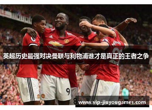 英超历史最强对决曼联与利物浦谁才是真正的王者之争
