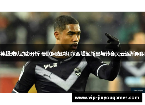 英超球队动态分析 曼联阿森纳切尔西崛起新星与转会风云逐渐明朗