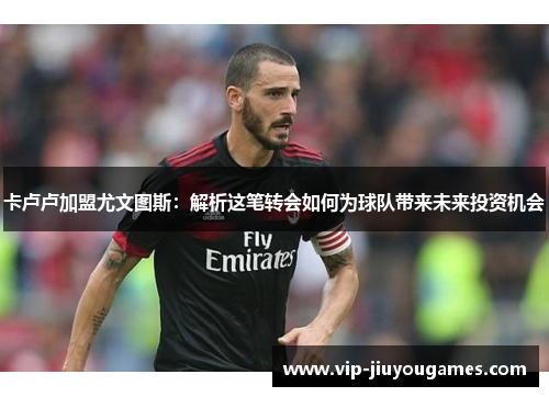 卡卢卢加盟尤文图斯：解析这笔转会如何为球队带来未来投资机会