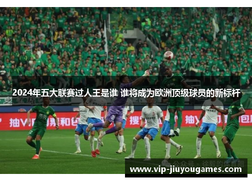 2024年五大联赛过人王是谁 谁将成为欧洲顶级球员的新标杆