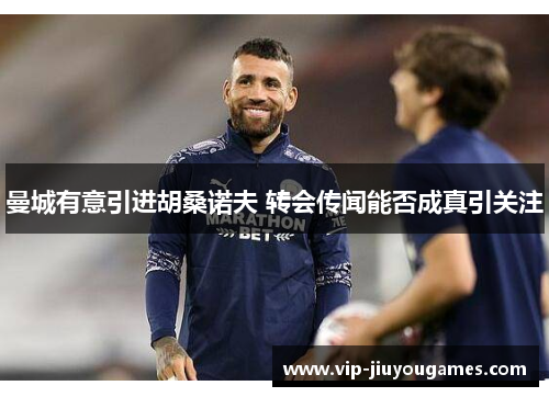 曼城有意引进胡桑诺夫 转会传闻能否成真引关注