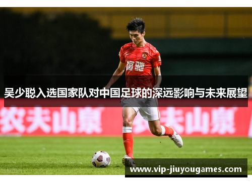 吴少聪入选国家队对中国足球的深远影响与未来展望