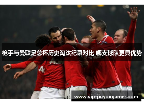 枪手与曼联足总杯历史淘汰纪录对比 哪支球队更具优势