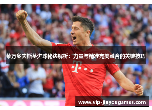 莱万多夫斯基进球秘诀解析：力量与精准完美融合的关键技巧