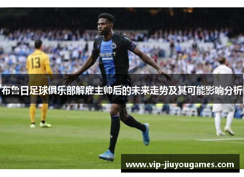 布鲁日足球俱乐部解雇主帅后的未来走势及其可能影响分析