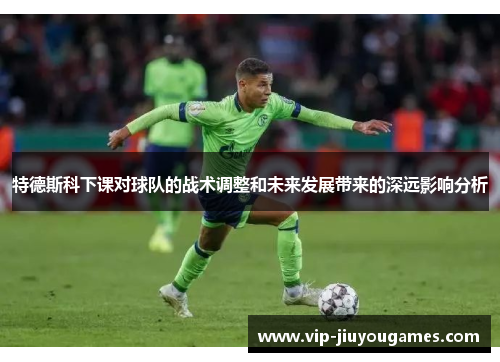特德斯科下课对球队的战术调整和未来发展带来的深远影响分析