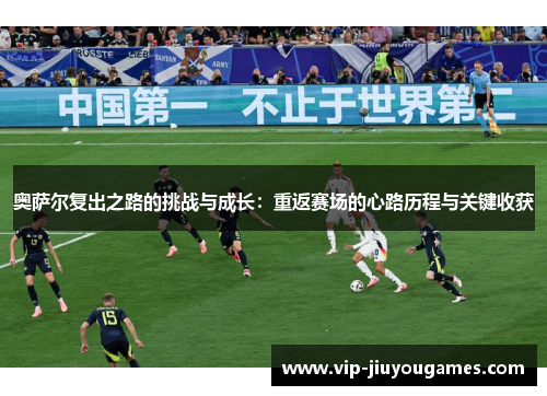 奥萨尔复出之路的挑战与成长：重返赛场的心路历程与关键收获